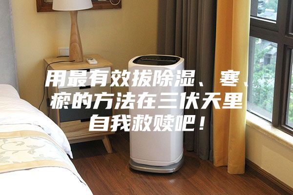 用最有效拔除濕、寒、瘀的方法在三伏天里自我救贖吧!