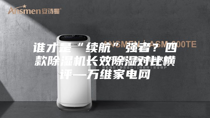 誰才是“續航”強者？四款除濕機長效除濕對比橫評—萬維家電網