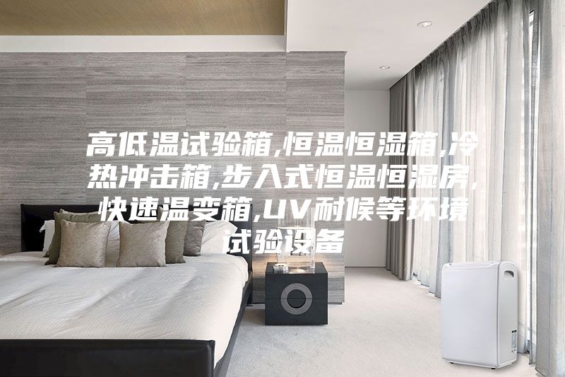 高低溫試驗箱,恒溫恒濕箱,冷熱沖擊箱,步入式恒溫恒濕房,快速溫變箱,UV耐候等環境試驗設備