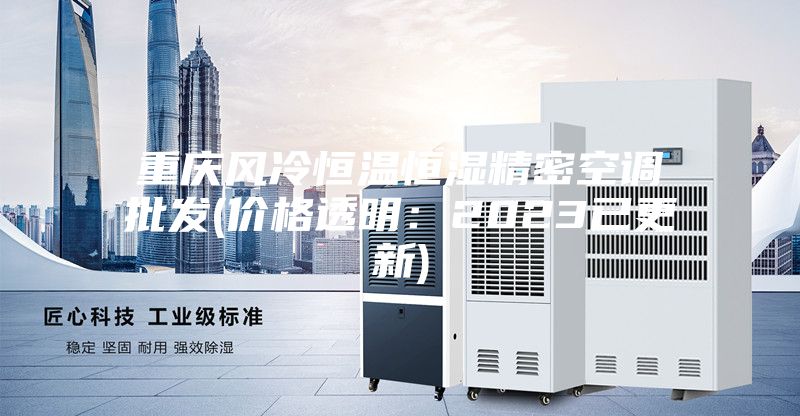 重慶風(fēng)冷恒溫恒濕精密空調(diào)批發(fā)(價格透明:2023已更新)