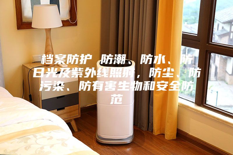 檔案防護(hù) 防潮、防水、防日光及紫外線照射,防塵、防污染、防有害生物和安全防范