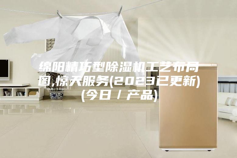 綿陽精巧型除濕機工藝布局圖,驚天服務(2023已更新)(今日/產品)