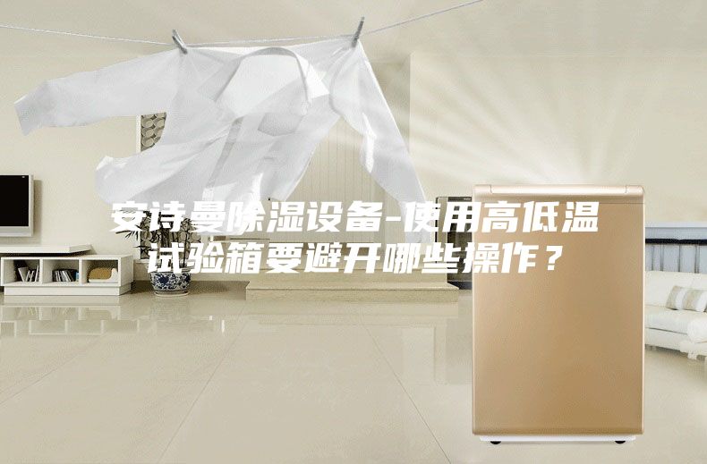 安詩曼除濕設(shè)備-使用高低溫試驗箱要避開哪些操作?