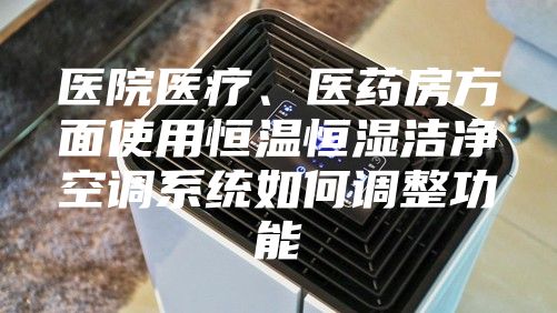 醫院醫療、醫藥房方面使用恒溫恒濕潔凈空調系統如何調整功能