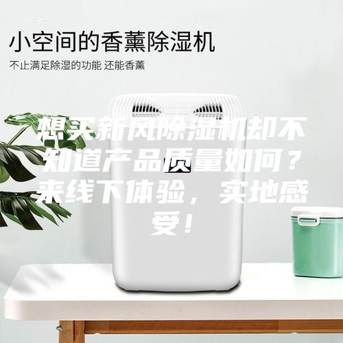 想買新風(fēng)除濕機(jī)卻不知道產(chǎn)品質(zhì)量如何？來(lái)線下體驗(yàn)，實(shí)地感受！