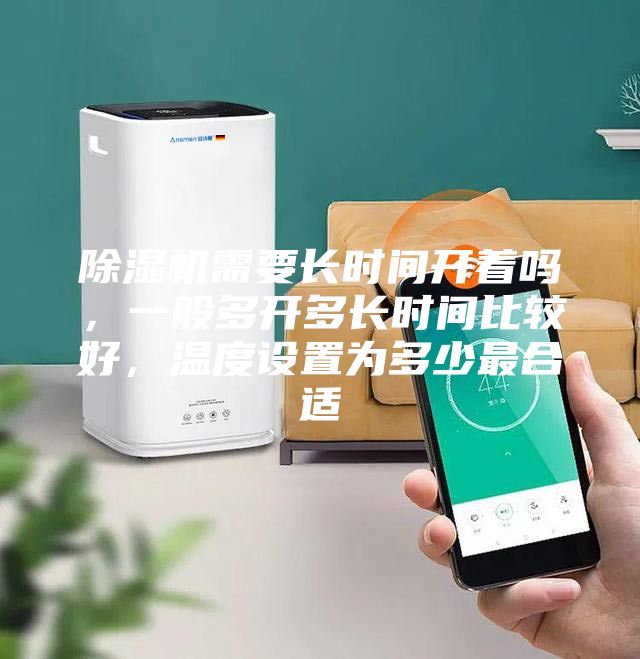 除濕機(jī)需要長(zhǎng)時(shí)間開著嗎，一般多開多長(zhǎng)時(shí)間比較好，溫度設(shè)置為多少最合適