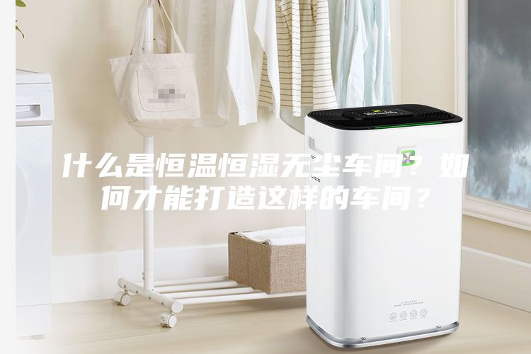 什么是恒溫恒濕無塵車間？如何才能打造這樣的車間？