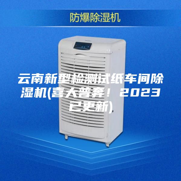 云南新型檢測(cè)試紙車(chē)間除濕機(jī)(喜大普奔！2023已更新)