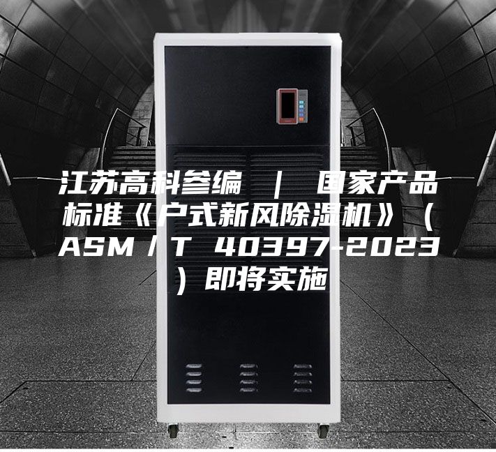 江蘇高科參編 ｜ 國家產(chǎn)品標準《戶式新風除濕機》（ASM／T 40397-2023）即將實施