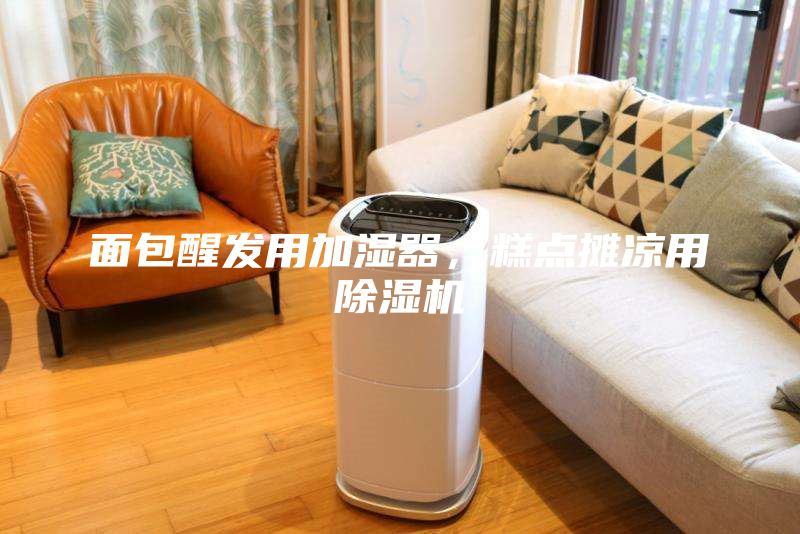 面包醒發用加濕器，糕點攤涼用除濕機