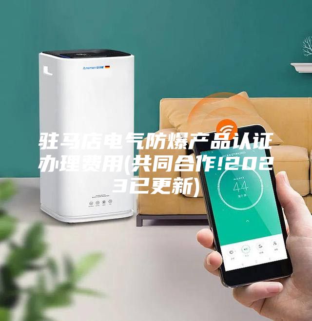 駐馬店電氣防爆產品認證辦理費用(共同合作!2023已更新)