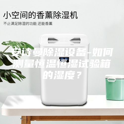安詩(shī)曼除濕設(shè)備-如何測(cè)量恒溫恒濕試驗(yàn)箱的濕度？