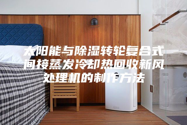 太陽能與除濕轉(zhuǎn)輪復(fù)合式間接蒸發(fā)冷卻熱回收新風(fēng)處理機(jī)的制作方法