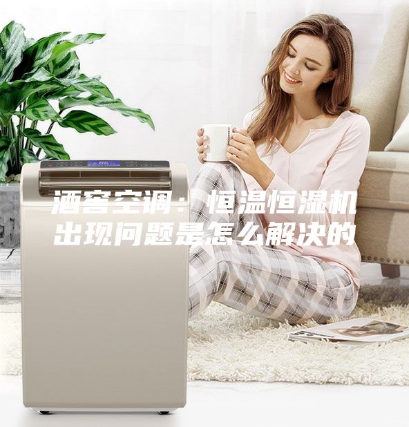 酒窖空調：恒溫恒濕機出現問題是怎么解決的