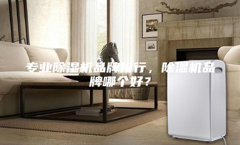 專業(yè)除濕機品牌排行，除濕機品牌哪個好？