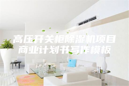 高壓開關(guān)柜除濕機(jī)項目商業(yè)計劃書寫作模板