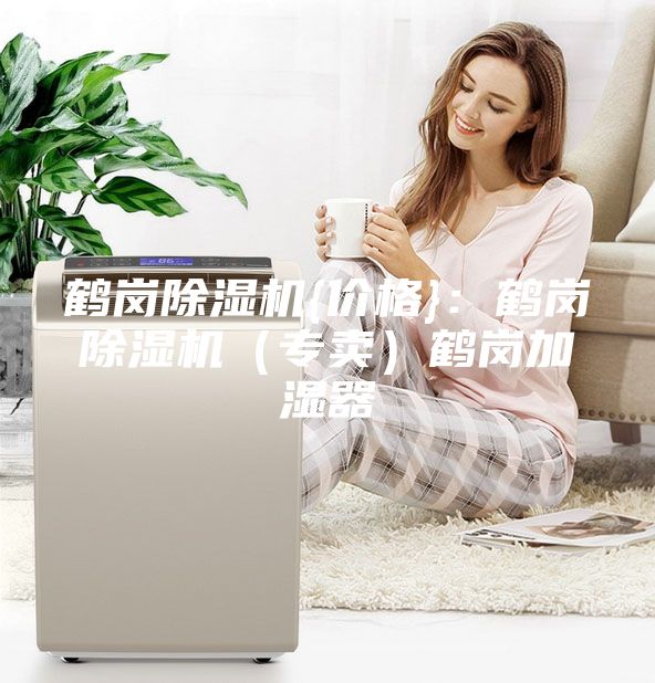 鶴崗除濕機(jī){價(jià)格}：鶴崗除濕機(jī)（專賣）鶴崗加濕器