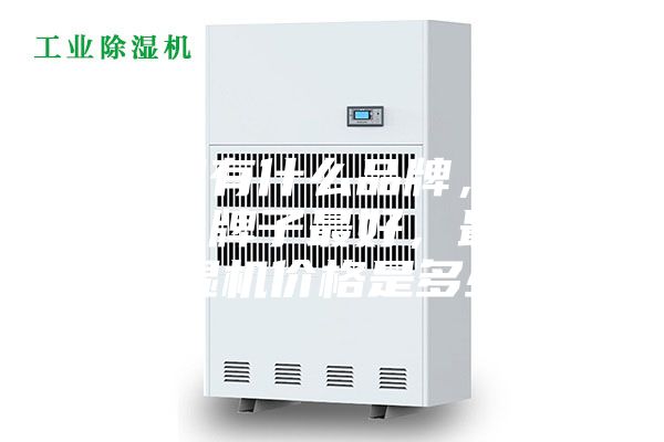 除濕機(jī)有什么品牌，除濕機(jī)哪個(gè)牌子最好，最好的除濕機(jī)價(jià)格是多少？