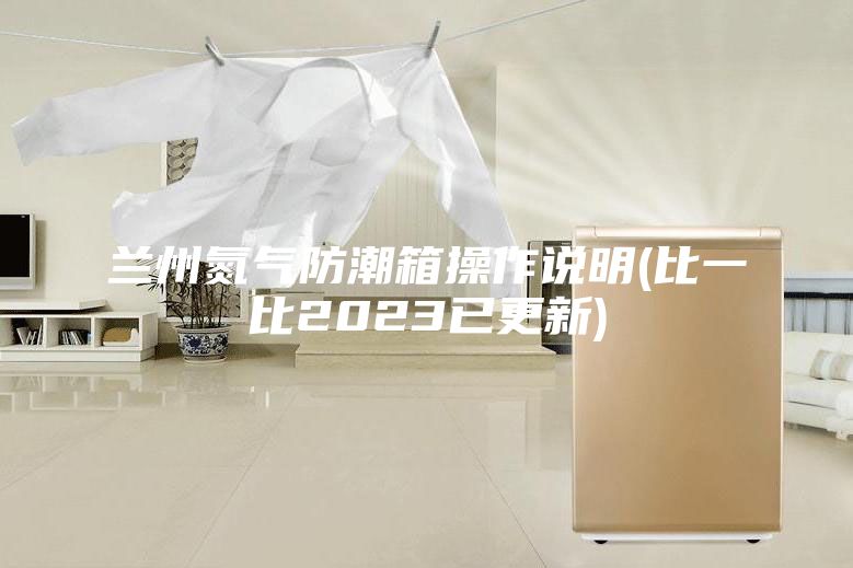 蘭州氮?dú)夥莱毕洳僮髡f(shuō)明(比一比2023已更新)