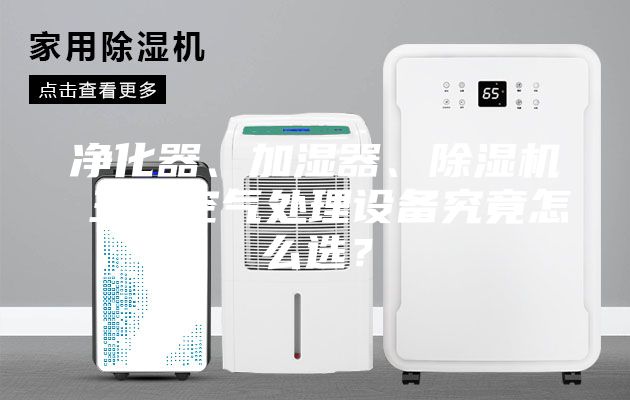 凈化器、加濕器、除濕機(jī) 三大空氣處理設(shè)備究竟怎么選？