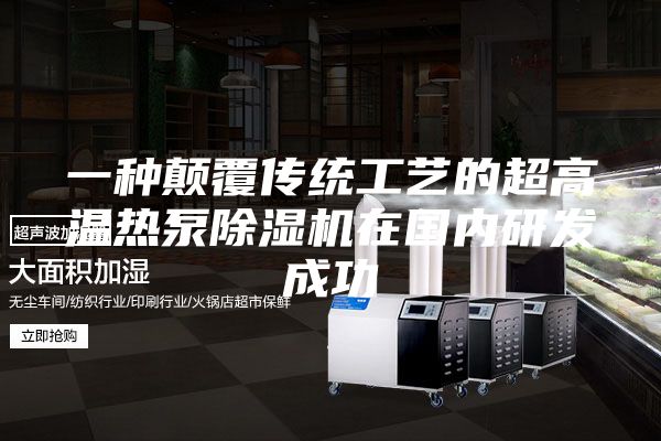 一種顛覆傳統(tǒng)工藝的超高溫?zé)岜贸凉駲C(jī)在國(guó)內(nèi)研發(fā)成功