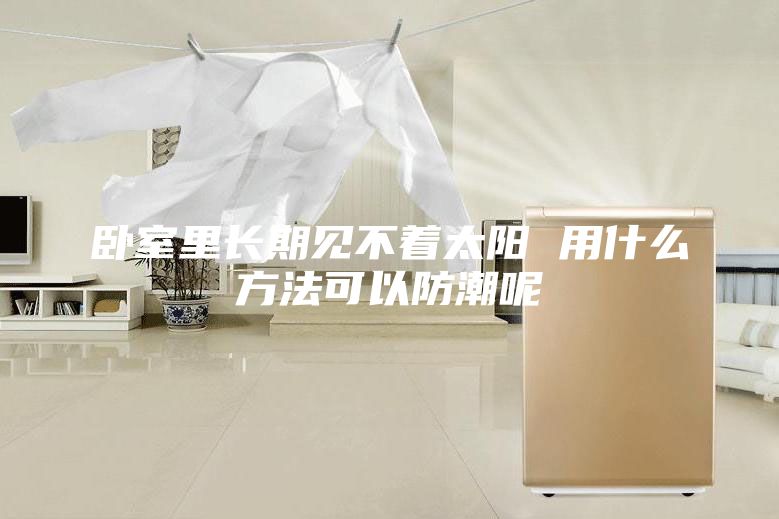 臥室里長期見不著太陽 用什么方法可以防潮呢