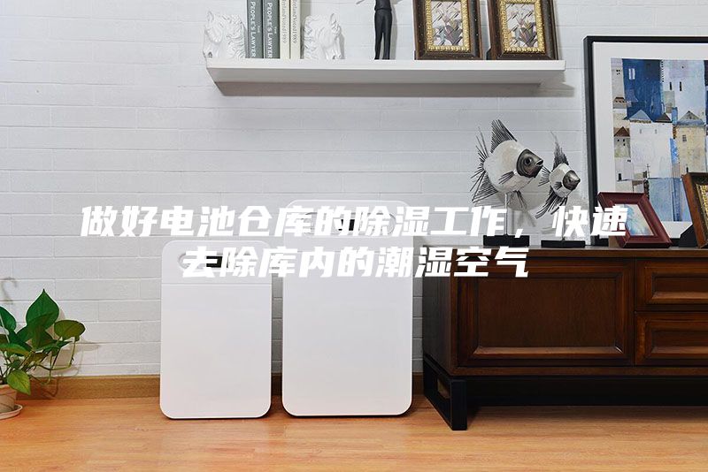 做好電池倉(cāng)庫(kù)的除濕工作，快速去除庫(kù)內(nèi)的潮濕空氣