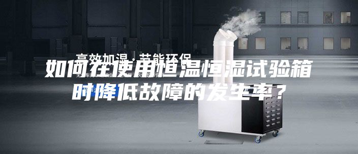 如何在使用恒溫恒濕試驗箱時降低故障的發(fā)生率？