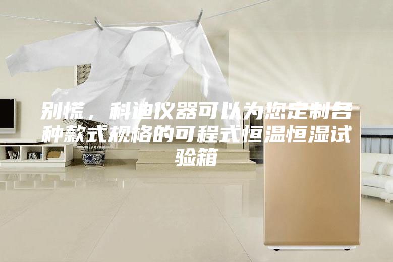 別慌，科迪儀器可以為您定制各種款式規格的可程式恒溫恒濕試驗箱