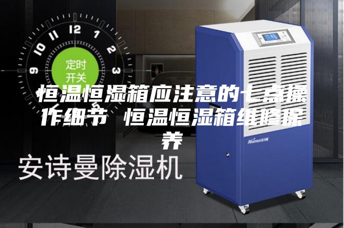 恒溫恒濕箱應注意的七點操作細節(jié) 恒溫恒濕箱維修保養(yǎng)