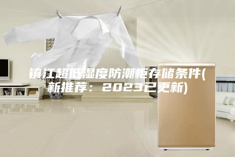 鎮(zhèn)江超低濕度防潮柜存儲(chǔ)條件(新推薦：2023已更新)