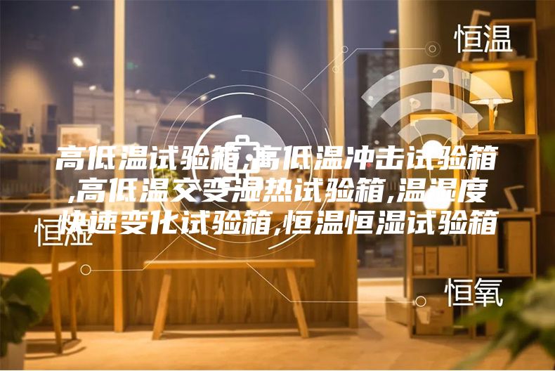 高低溫試驗(yàn)箱,高低溫沖擊試驗(yàn)箱,高低溫交變濕熱試驗(yàn)箱,溫濕度快速變化試驗(yàn)箱,恒溫恒濕試驗(yàn)箱