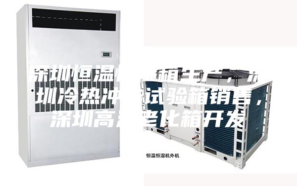 深圳恒溫恒濕箱生產，深圳冷熱沖擊試驗箱銷售，深圳高溫老化箱開發