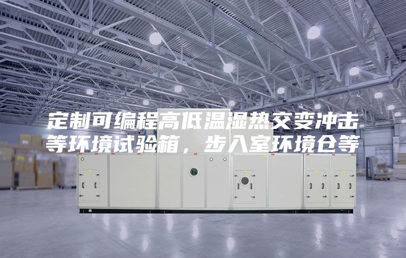 定制可編程高低溫濕熱交變沖擊等環境試驗箱，步入室環境倉等