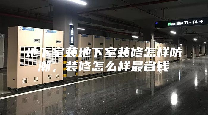 地下室裝地下室裝修怎樣防潮，裝修怎么樣最省錢