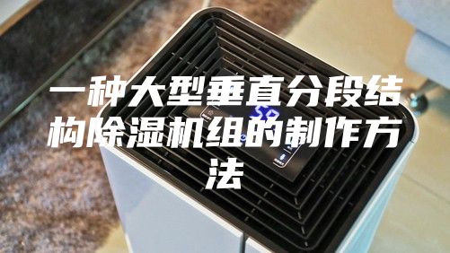 一種大型垂直分段結(jié)構(gòu)除濕機(jī)組的制作方法