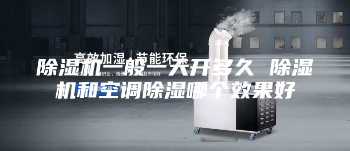 除濕機一般一天開多久 除濕機和空調除濕哪個效果好