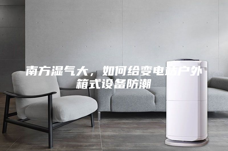 南方濕氣大，如何給變電站戶外箱式設(shè)備防潮