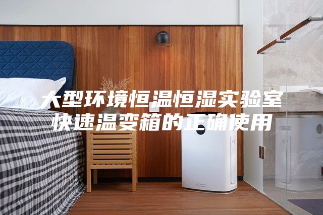 大型環境恒溫恒濕實驗室快速溫變箱的正確使用