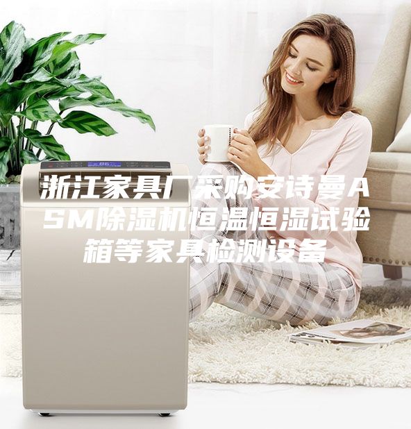 浙江家具廠采購安詩曼ASM除濕機恒溫恒濕試驗箱等家具檢測設(shè)備