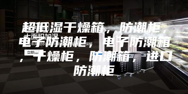 超低濕干燥箱，防潮柜，電子防潮柜，電子防潮箱，干燥柜，防潮箱，進(jìn)口防潮柜