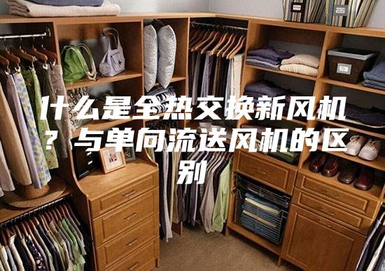 什么是全熱交換新風機？與單向流送風機的區(qū)別
