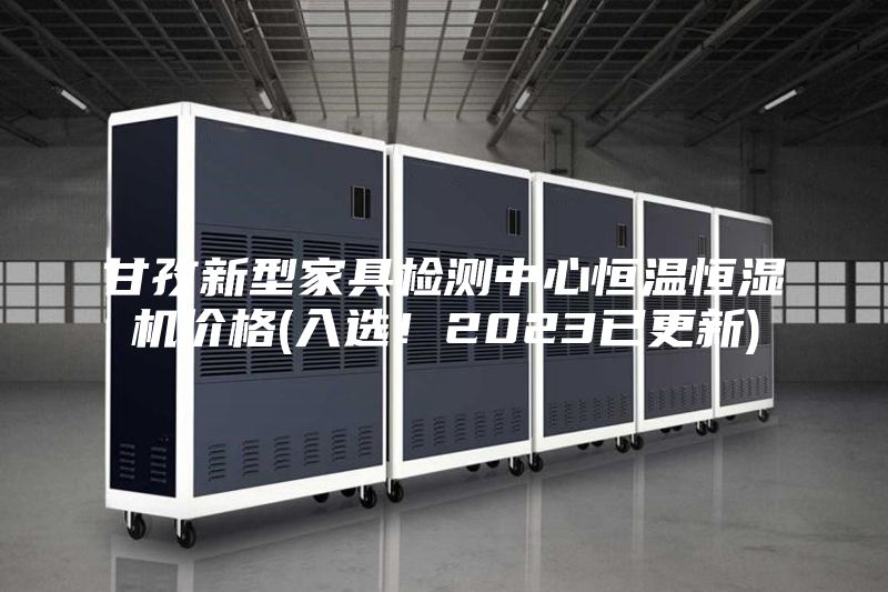 甘孜新型家具檢測中心恒溫恒濕機價格(入選！2023已更新)