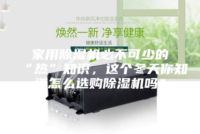 家用除濕機(jī)必不可少的“熱”知識，這個(gè)冬天你知道怎么選購除濕機(jī)嗎？