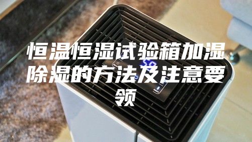 恒溫恒濕試驗(yàn)箱加濕除濕的方法及注意要領(lǐng)