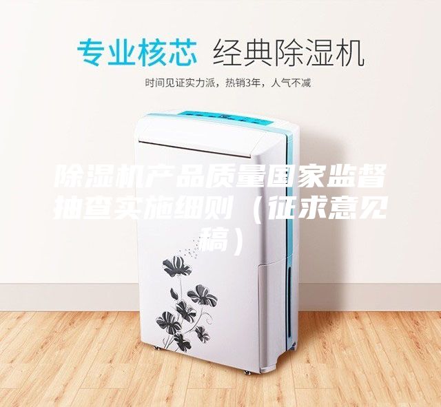 除濕機(jī)產(chǎn)品質(zhì)量國(guó)家監(jiān)督抽查實(shí)施細(xì)則（征求意見稿）