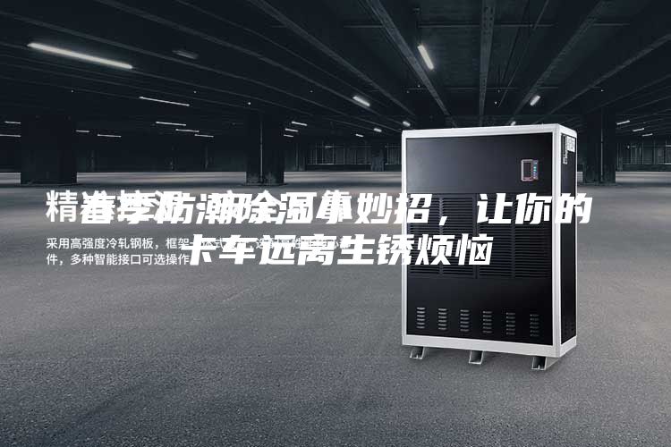 春季防潮除濕小妙招，讓你的卡車遠離生銹煩惱