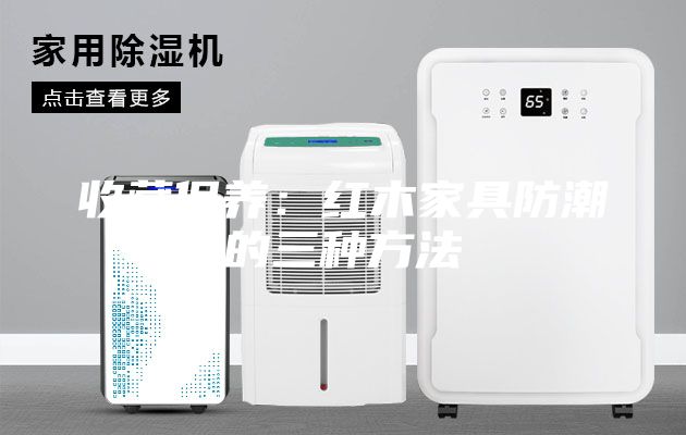 收藏保養(yǎng)：紅木家具防潮的三種方法