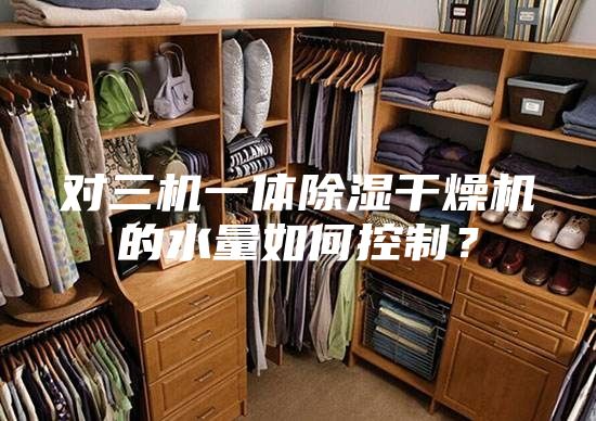 對三機一體除濕干燥機的水量如何控制？