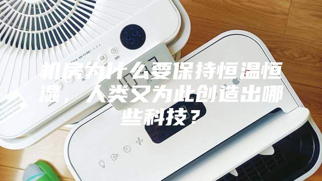 機房為什么要保持恒溫恒濕，人類又為此創造出哪些科技？